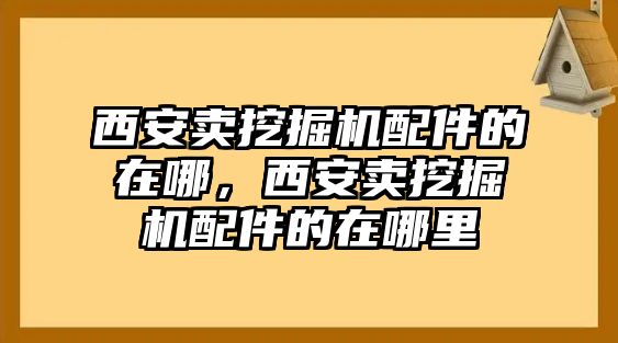 西安賣挖掘機配件的在哪，西安賣挖掘機配件的在哪里