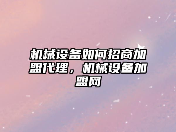 機械設(shè)備如何招商加盟代理，機械設(shè)備加盟網(wǎng)