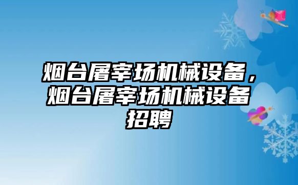煙臺屠宰場機械設(shè)備，煙臺屠宰場機械設(shè)備招聘