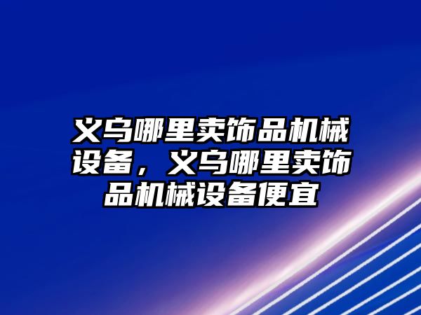 義烏哪里賣飾品機(jī)械設(shè)備，義烏哪里賣飾品機(jī)械設(shè)備便宜