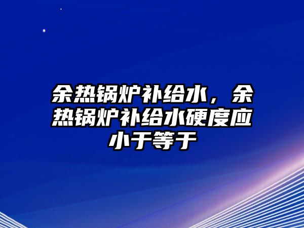 余熱鍋爐補(bǔ)給水，余熱鍋爐補(bǔ)給水硬度應(yīng)小于等于