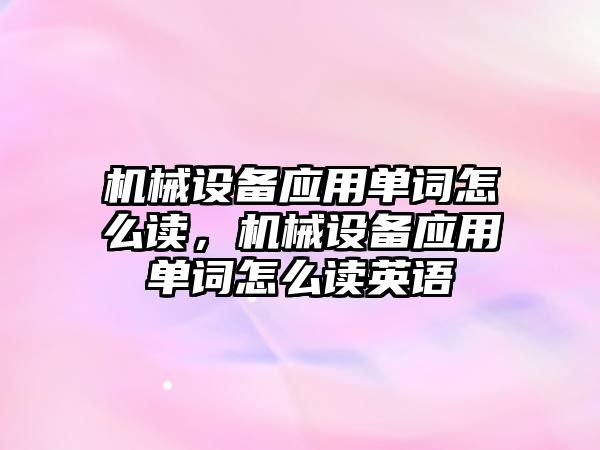 機械設備應用單詞怎么讀，機械設備應用單詞怎么讀英語