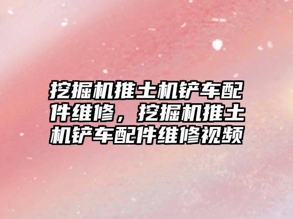 挖掘機(jī)推土機(jī)鏟車(chē)配件維修，挖掘機(jī)推土機(jī)鏟車(chē)配件維修視頻
