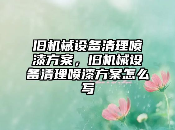 舊機(jī)械設(shè)備清理噴漆方案，舊機(jī)械設(shè)備清理噴漆方案怎么寫