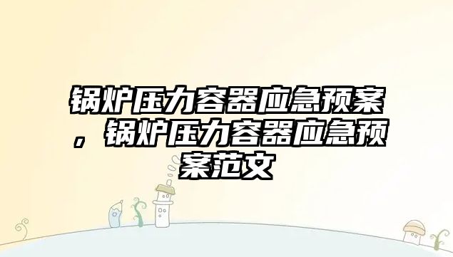 鍋爐壓力容器應(yīng)急預(yù)案，鍋爐壓力容器應(yīng)急預(yù)案范文