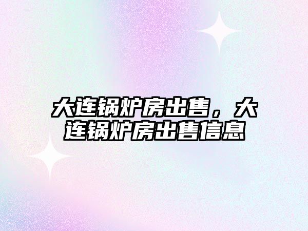 大連鍋爐房出售，大連鍋爐房出售信息