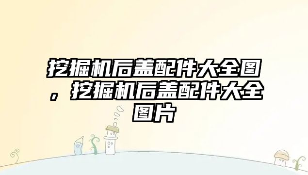 挖掘機(jī)后蓋配件大全圖，挖掘機(jī)后蓋配件大全圖片