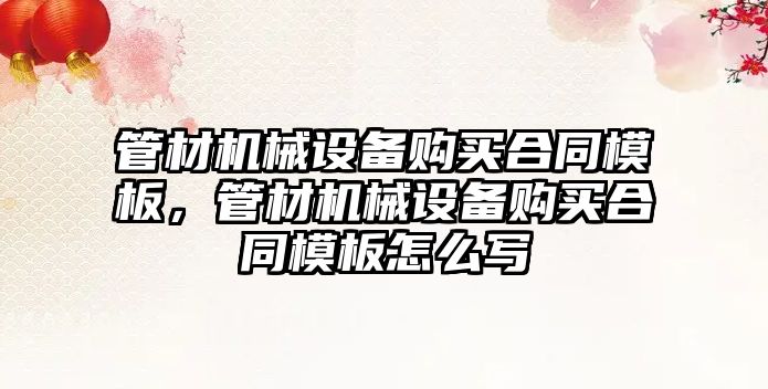 管材機(jī)械設(shè)備購(gòu)買(mǎi)合同模板，管材機(jī)械設(shè)備購(gòu)買(mǎi)合同模板怎么寫(xiě)
