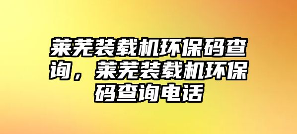 萊蕪裝載機環(huán)保碼查詢，萊蕪裝載機環(huán)保碼查詢電話