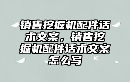 銷售挖掘機(jī)配件話術(shù)文案，銷售挖掘機(jī)配件話術(shù)文案怎么寫