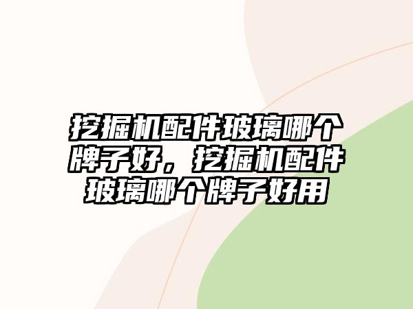 挖掘機(jī)配件玻璃哪個(gè)牌子好，挖掘機(jī)配件玻璃哪個(gè)牌子好用