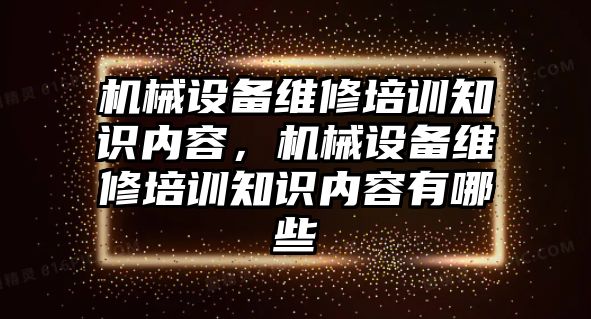 機(jī)械設(shè)備維修培訓(xùn)知識(shí)內(nèi)容，機(jī)械設(shè)備維修培訓(xùn)知識(shí)內(nèi)容有哪些