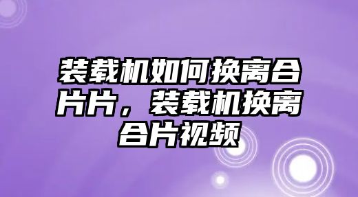 裝載機(jī)如何換離合片片，裝載機(jī)換離合片視頻