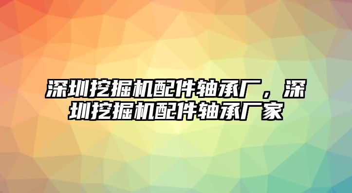 深圳挖掘機(jī)配件軸承廠(chǎng)，深圳挖掘機(jī)配件軸承廠(chǎng)家