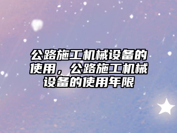 公路施工機(jī)械設(shè)備的使用，公路施工機(jī)械設(shè)備的使用年限