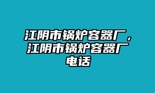 江陰市鍋爐容器廠，江陰市鍋爐容器廠電話