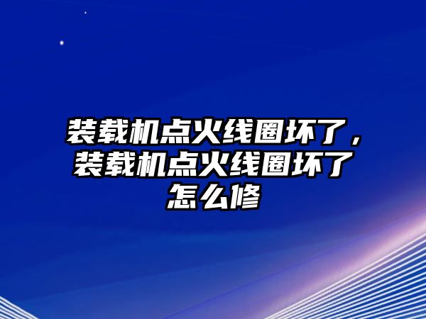 裝載機點火線圈壞了，裝載機點火線圈壞了怎么修