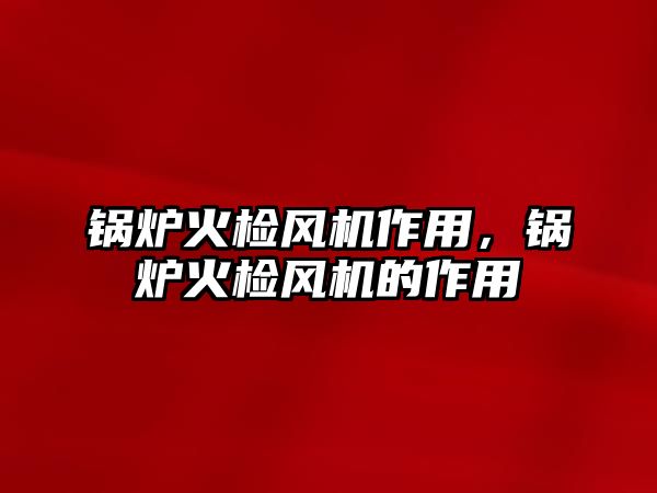 鍋爐火檢風(fēng)機(jī)作用，鍋爐火檢風(fēng)機(jī)的作用