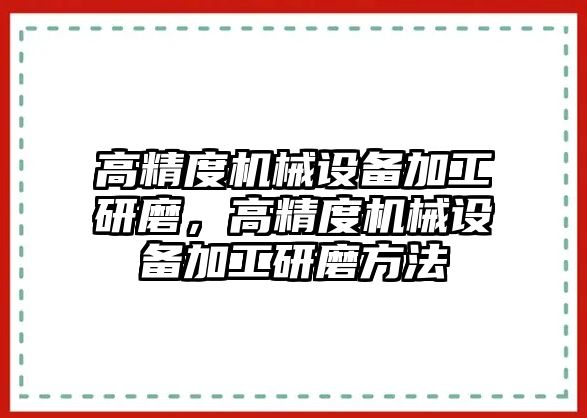 高精度機(jī)械設(shè)備加工研磨，高精度機(jī)械設(shè)備加工研磨方法