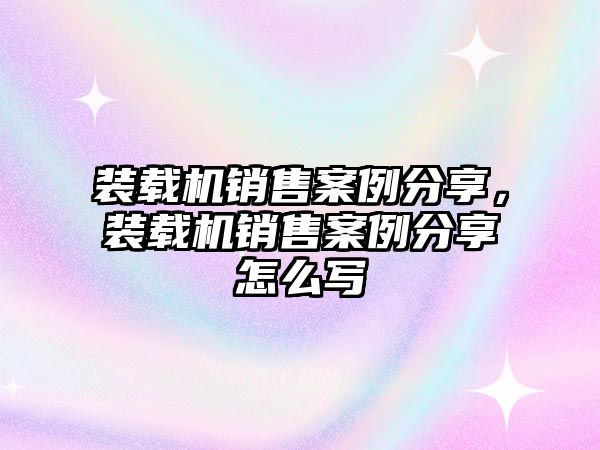 裝載機銷售案例分享，裝載機銷售案例分享怎么寫