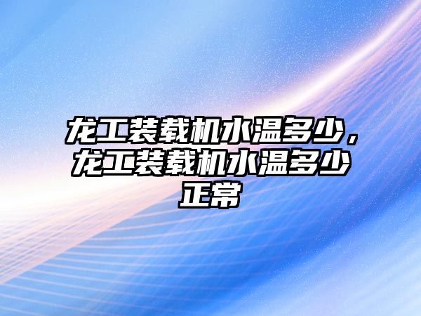 龍工裝載機(jī)水溫多少，龍工裝載機(jī)水溫多少正常