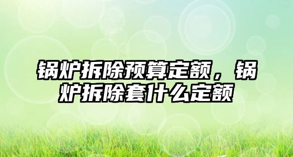 鍋爐拆除預(yù)算定額，鍋爐拆除套什么定額