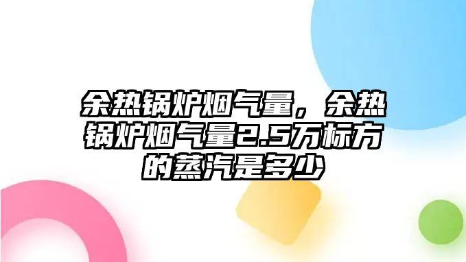 余熱鍋爐煙氣量，余熱鍋爐煙氣量2.5萬標(biāo)方的蒸汽是多少