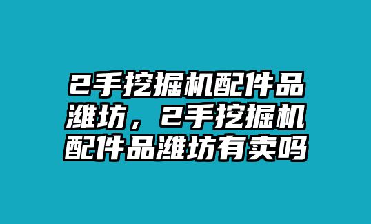 2手挖掘機(jī)配件品濰坊，2手挖掘機(jī)配件品濰坊有賣嗎