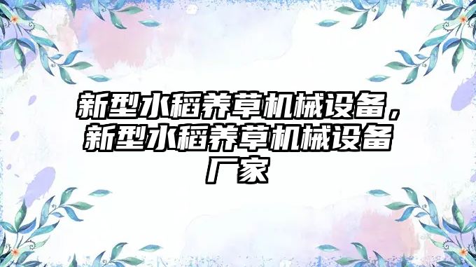 新型水稻養(yǎng)草機(jī)械設(shè)備，新型水稻養(yǎng)草機(jī)械設(shè)備廠家
