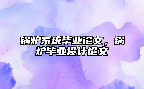 鍋爐系統(tǒng)畢業(yè)論文，鍋爐畢業(yè)設(shè)計(jì)論文