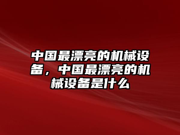 中國最漂亮的機(jī)械設(shè)備，中國最漂亮的機(jī)械設(shè)備是什么