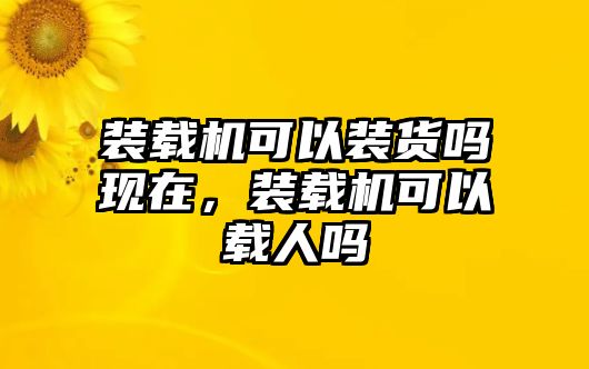 裝載機(jī)可以裝貨嗎現(xiàn)在，裝載機(jī)可以載人嗎