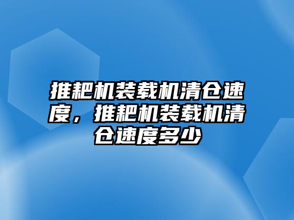 推耙機(jī)裝載機(jī)清倉速度，推耙機(jī)裝載機(jī)清倉速度多少