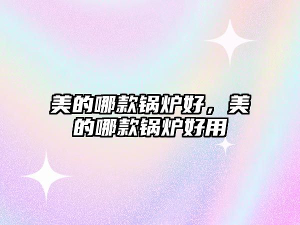 美的哪款鍋爐好，美的哪款鍋爐好用