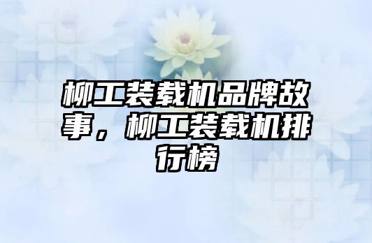 柳工裝載機(jī)品牌故事，柳工裝載機(jī)排行榜