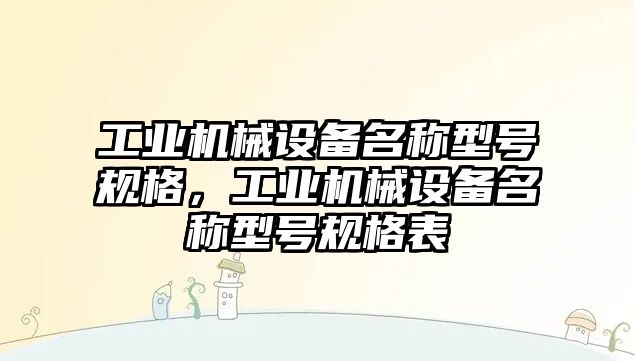 工業(yè)機(jī)械設(shè)備名稱型號(hào)規(guī)格，工業(yè)機(jī)械設(shè)備名稱型號(hào)規(guī)格表