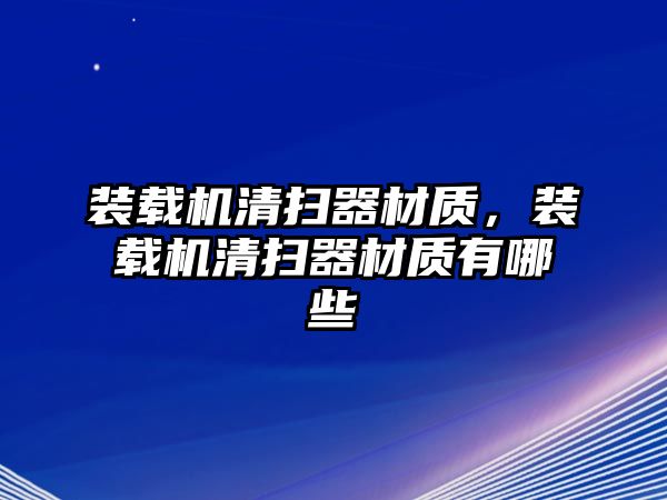 裝載機清掃器材質(zhì)，裝載機清掃器材質(zhì)有哪些