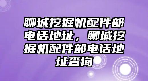 聊城挖掘機(jī)配件部電話地址，聊城挖掘機(jī)配件部電話地址查詢
