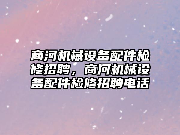 商河機(jī)械設(shè)備配件檢修招聘，商河機(jī)械設(shè)備配件檢修招聘電話(huà)