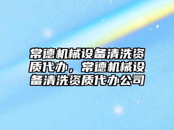 常德機械設(shè)備清洗資質(zhì)代辦，常德機械設(shè)備清洗資質(zhì)代辦公司