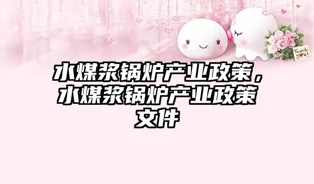 水煤漿鍋爐產(chǎn)業(yè)政策，水煤漿鍋爐產(chǎn)業(yè)政策文件