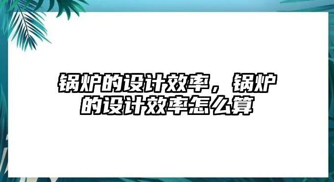 鍋爐的設(shè)計效率，鍋爐的設(shè)計效率怎么算