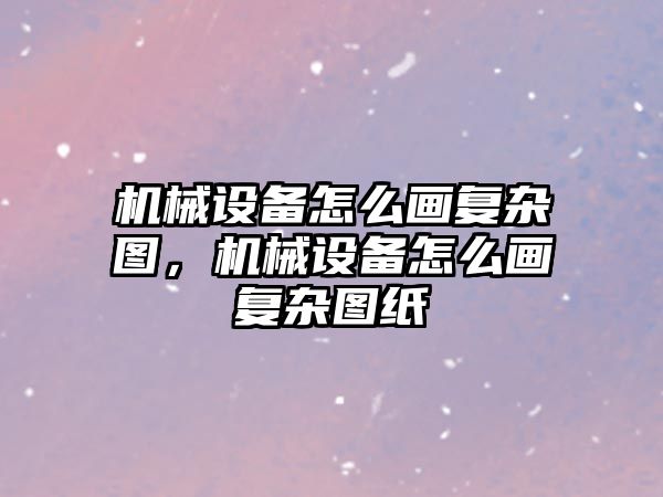 機械設(shè)備怎么畫復(fù)雜圖，機械設(shè)備怎么畫復(fù)雜圖紙