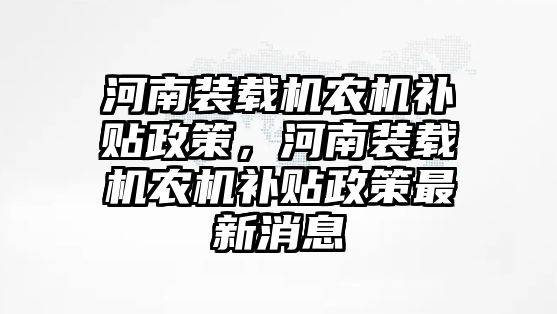 河南裝載機(jī)農(nóng)機(jī)補(bǔ)貼政策，河南裝載機(jī)農(nóng)機(jī)補(bǔ)貼政策最新消息