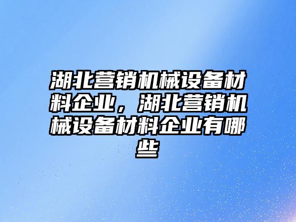 湖北營銷機械設(shè)備材料企業(yè)，湖北營銷機械設(shè)備材料企業(yè)有哪些