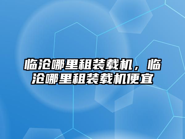 臨滄哪里租裝載機，臨滄哪里租裝載機便宜
