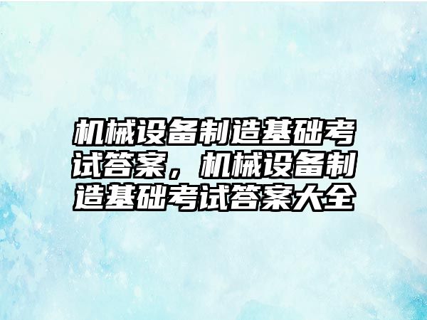 機械設(shè)備制造基礎(chǔ)考試答案，機械設(shè)備制造基礎(chǔ)考試答案大全