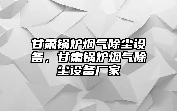 甘肅鍋爐煙氣除塵設(shè)備，甘肅鍋爐煙氣除塵設(shè)備廠家