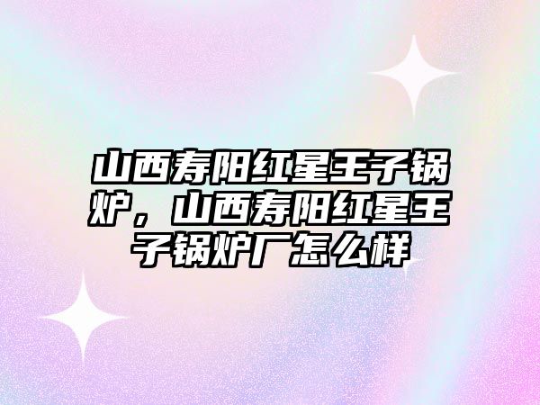 山西壽陽紅星王子鍋爐，山西壽陽紅星王子鍋爐廠怎么樣