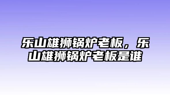 樂山雄獅鍋爐老板，樂山雄獅鍋爐老板是誰